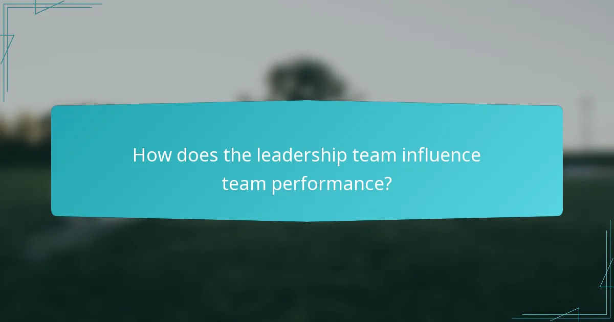 How does the leadership team influence team performance?